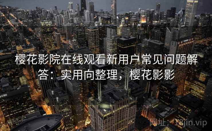 樱花影院在线观看新用户常见问题解答：实用向整理，樱花影影