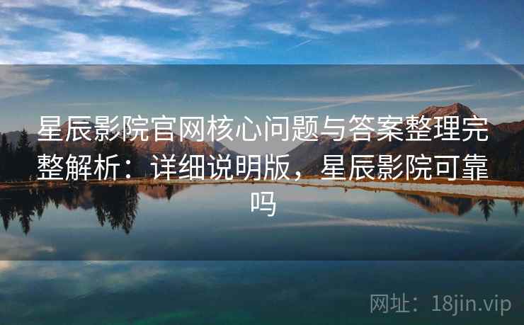 星辰影院官网核心问题与答案整理完整解析：详细说明版，星辰影院可靠吗