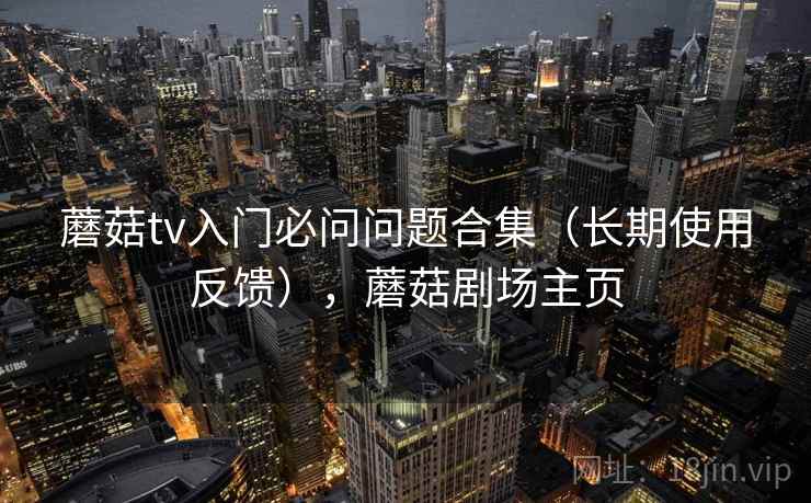 蘑菇tv入门必问问题合集（长期使用反馈），蘑菇剧场主页