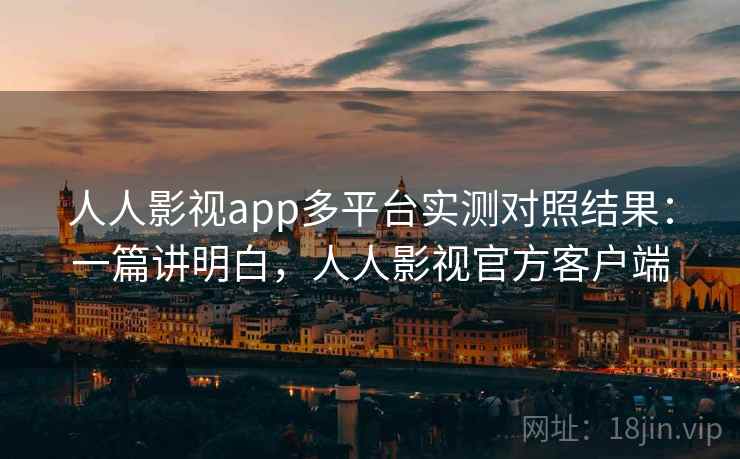 人人影视app多平台实测对照结果：一篇讲明白，人人影视官方客户端
