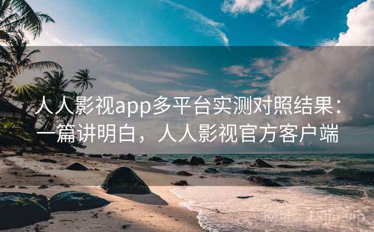 人人影视app多平台实测对照结果：一篇讲明白，人人影视官方客户端