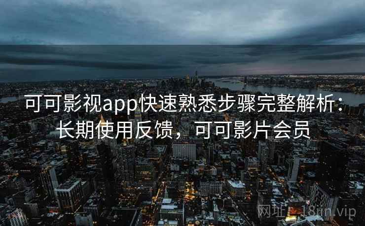 可可影视app快速熟悉步骤完整解析：长期使用反馈，可可影片会员