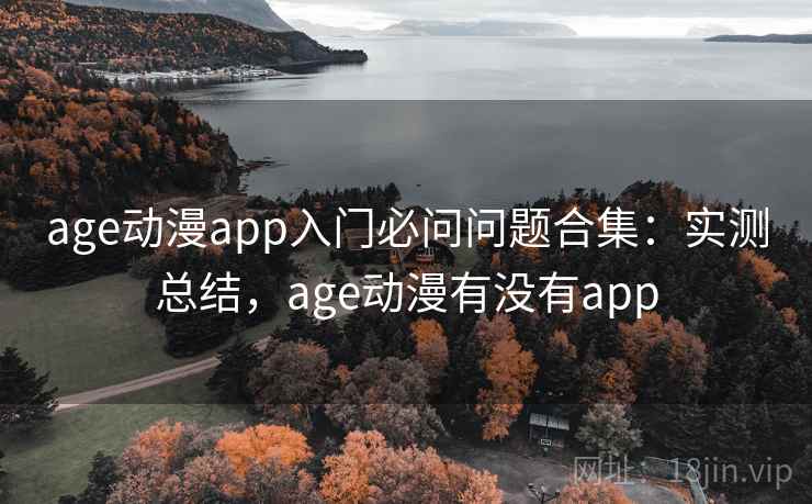 age动漫app入门必问问题合集：实测总结，age动漫有没有app