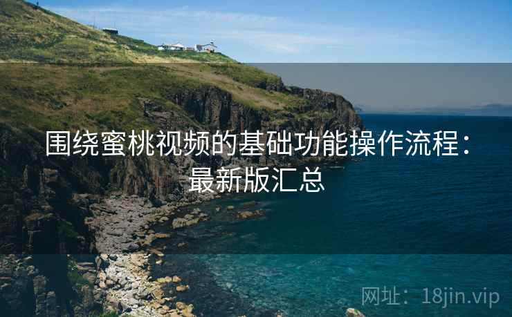 围绕蜜桃视频的基础功能操作流程：最新版汇总