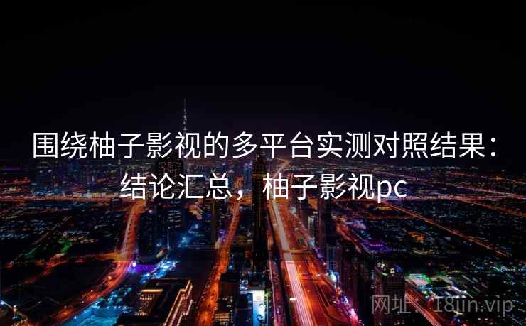 围绕柚子影视的多平台实测对照结果：结论汇总，柚子影视pc