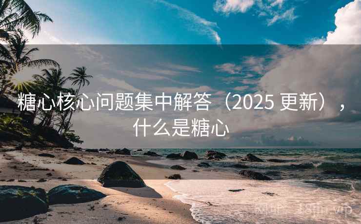 糖心核心问题集中解答（2025 更新），什么是糖心