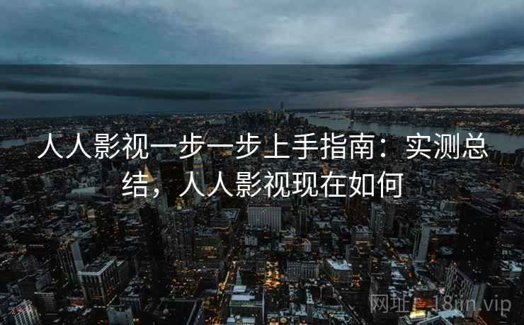 人人影视一步一步上手指南：实测总结，人人影视现在如何
