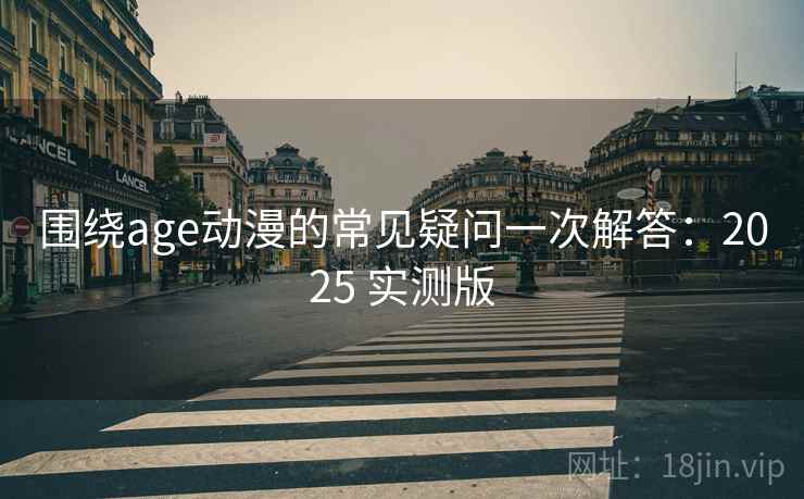 围绕age动漫的常见疑问一次解答：2025 实测版