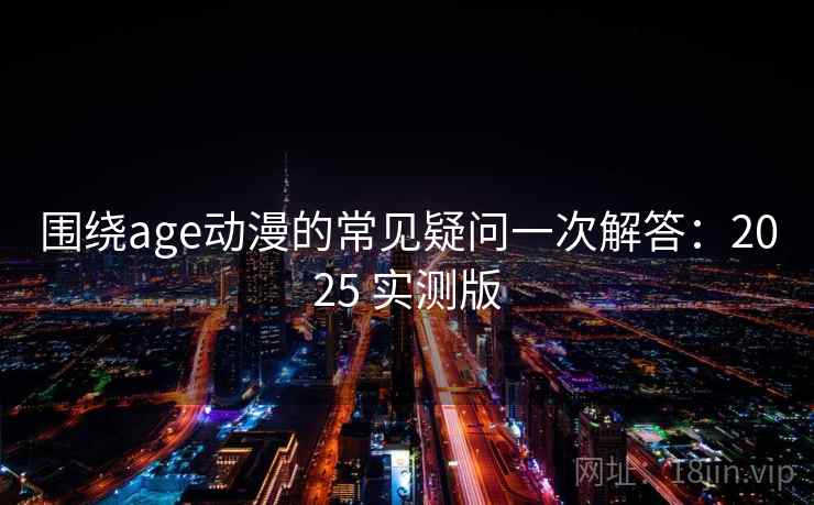 围绕age动漫的常见疑问一次解答：2025 实测版