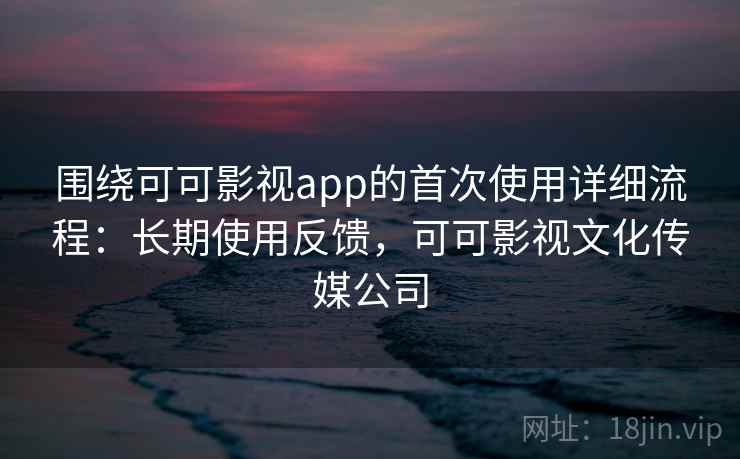 围绕可可影视app的首次使用详细流程：长期使用反馈，可可影视文化传媒公司