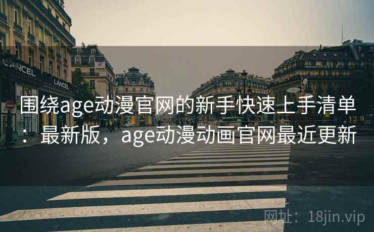 围绕age动漫官网的新手快速上手清单：最新版，age动漫动画官网最近更新