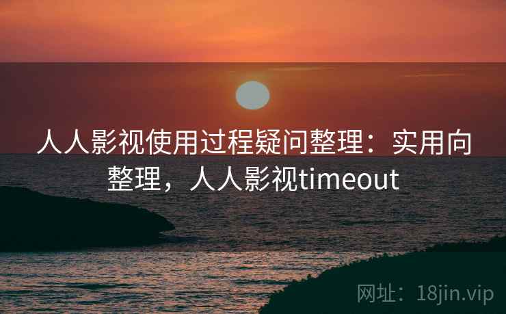 人人影视使用过程疑问整理：实用向整理，人人影视timeout