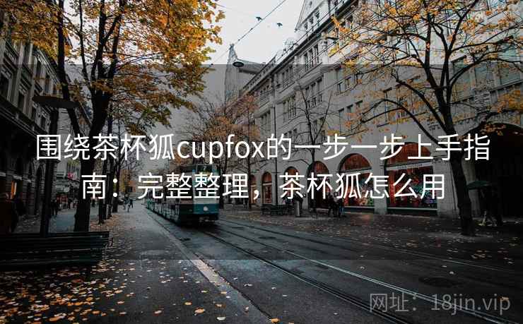 围绕茶杯狐cupfox的一步一步上手指南：完整整理，茶杯狐怎么用