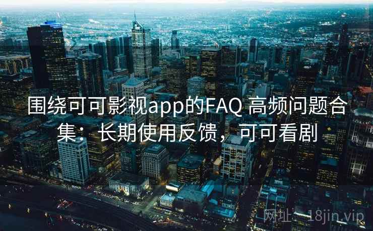 围绕可可影视app的FAQ 高频问题合集：长期使用反馈，可可看剧
