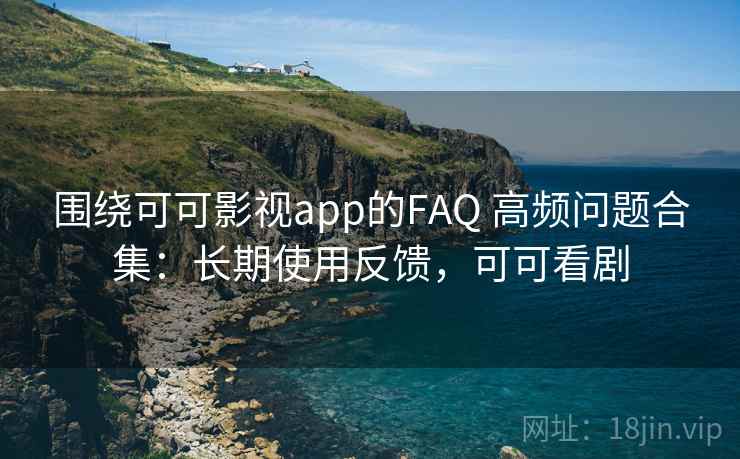 围绕可可影视app的FAQ 高频问题合集：长期使用反馈，可可看剧