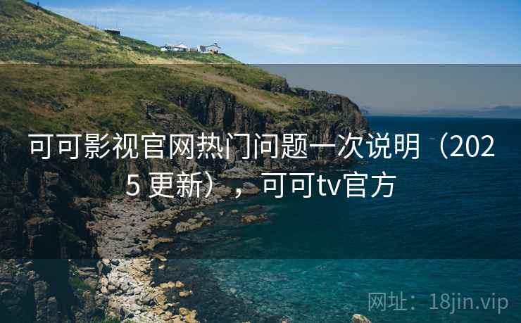 可可影视官网热门问题一次说明（2025 更新），可可tv官方