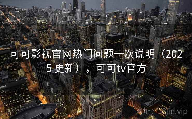 可可影视官网热门问题一次说明（2025 更新），可可tv官方