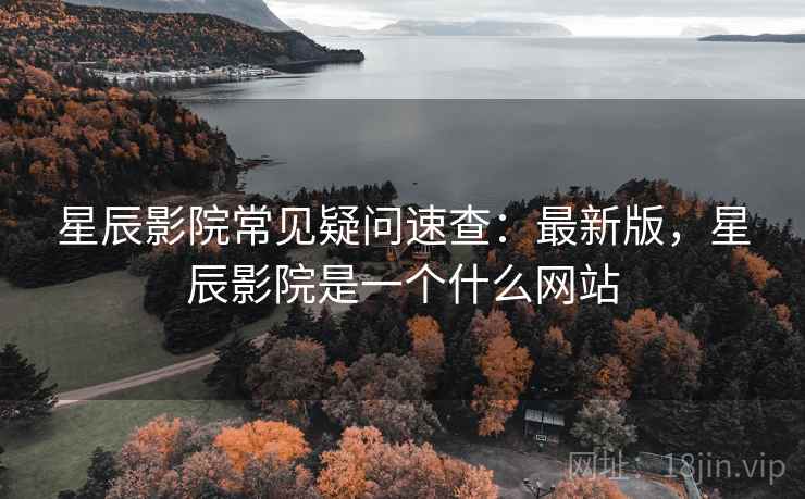 星辰影院常见疑问速查:最新版,星辰影院是一个什么网站 星辰影院常见疑问速查:最新版,星辰影院是一个什么网站