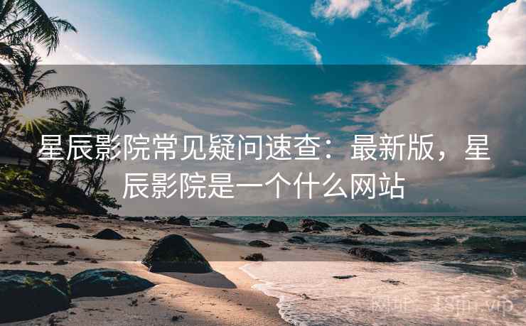 星辰影院常见疑问速查:最新版,星辰影院是一个什么网站 星辰影院常见疑问速查:最新版,星辰影院是一个什么网站