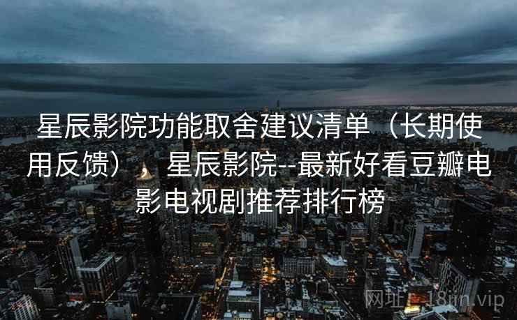 星辰影院功能取舍建议清单(长期使用反馈),星辰影院--最新好看豆瓣电影电视剧推荐排行榜 星辰影院功能取舍建议清单(长期使用反馈),星辰影院--最新好看豆瓣电影电视剧推荐排行榜