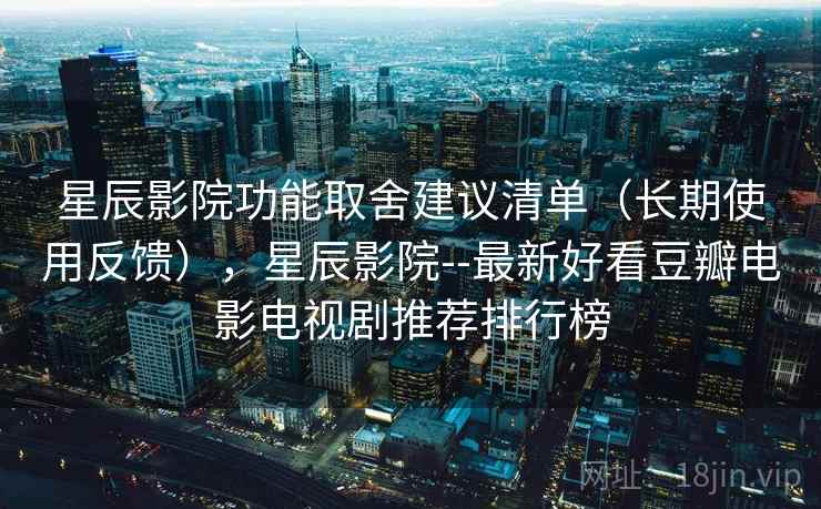星辰影院功能取舍建议清单(长期使用反馈),星辰影院--最新好看豆瓣电影电视剧推荐排行榜 星辰影院功能取舍建议清单(长期使用反馈),星辰影院--最新好看豆瓣电影电视剧推荐排行榜