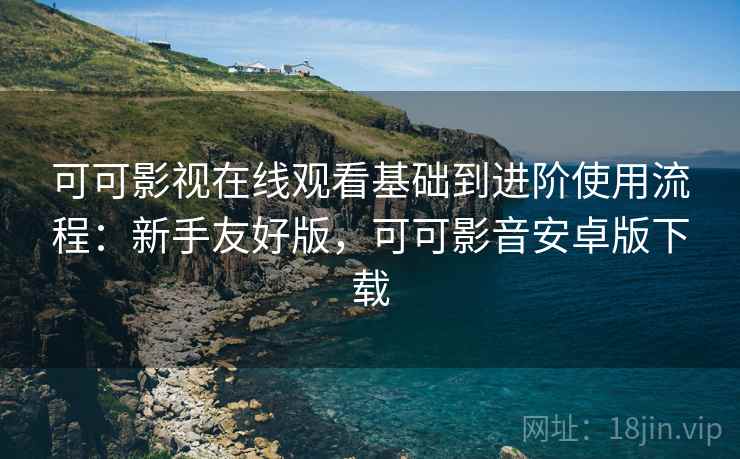 可可影视在线观看基础到进阶使用流程:新手友好版,可可影音安卓版下载 可可影视在线观看基础到进阶使用流程:新手友好版,可可影音安卓版下载