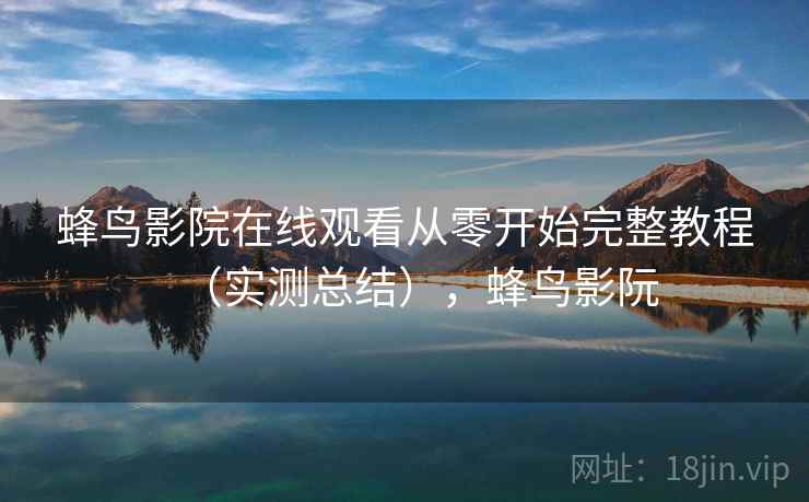 蜂鸟影院在线观看从零开始完整教程（实测总结），蜂鸟影阮