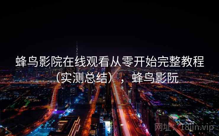 蜂鸟影院在线观看从零开始完整教程（实测总结），蜂鸟影阮