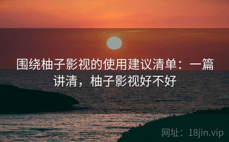 围绕柚子影视的使用建议清单：一篇讲清，柚子影视好不好