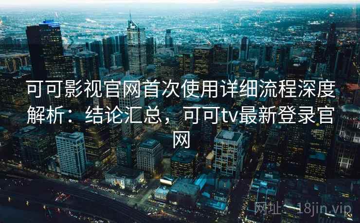 可可影视官网首次使用详细流程深度解析:结论汇总,可可tv最新登录官网 可可影视官网首次使用详细流程深度解析:结论汇总,可可tv最新登录官网