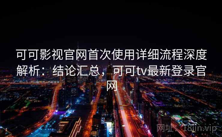 可可影视官网首次使用详细流程深度解析:结论汇总,可可tv最新登录官网 可可影视官网首次使用详细流程深度解析:结论汇总,可可tv最新登录官网