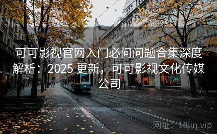 可可影视官网入门必问问题合集深度解析:2025 更新,可可影视文化传媒公司 可可影视官网入门必问问题合集深度解析:2025 更新,可可影视文化传媒公司