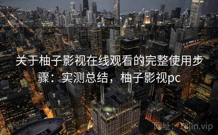 关于柚子影视在线观看的完整使用步骤：实测总结，柚子影视pc