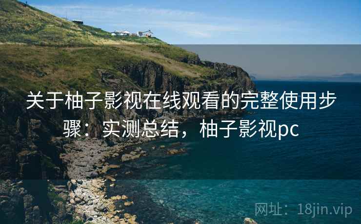 关于柚子影视在线观看的完整使用步骤：实测总结，柚子影视pc