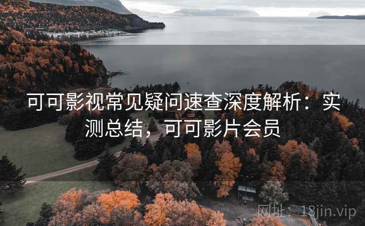可可影视常见疑问速查深度解析:实测总结,可可影片会员 可可影视常见疑问速查深度解析:实测总结,可可影片会员