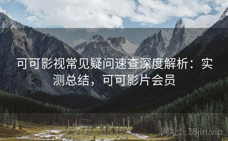 可可影视常见疑问速查深度解析:实测总结,可可影片会员 可可影视常见疑问速查深度解析:实测总结,可可影片会员