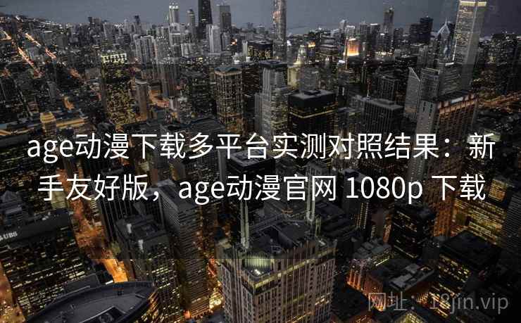 age动漫下载多平台实测对照结果:新手友好版,age动漫官网 1080p 下载 age动漫下载多平台实测对照结果:新手友好版,age动漫官网 1080p 下载