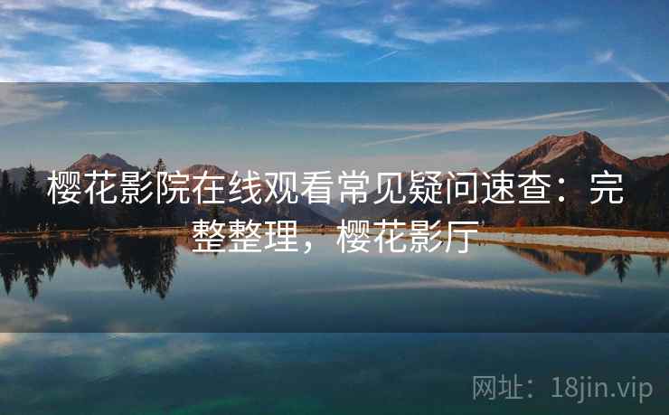 樱花影院在线观看常见疑问速查:完整整理,樱花影厅 樱花影院在线观看常见疑问速查:完整整理,樱花影厅