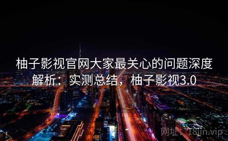 柚子影视官网大家最关心的问题深度解析:实测总结,柚子影视3.0 柚子影视官网大家最关心的问题深度解析:实测总结,柚子影视3.0