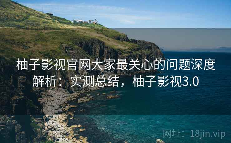 柚子影视官网大家最关心的问题深度解析:实测总结,柚子影视3.0 柚子影视官网大家最关心的问题深度解析:实测总结,柚子影视3.0