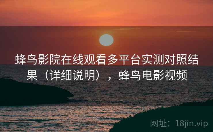蜂鸟影院在线观看多平台实测对照结果（详细说明），蜂鸟电影视频