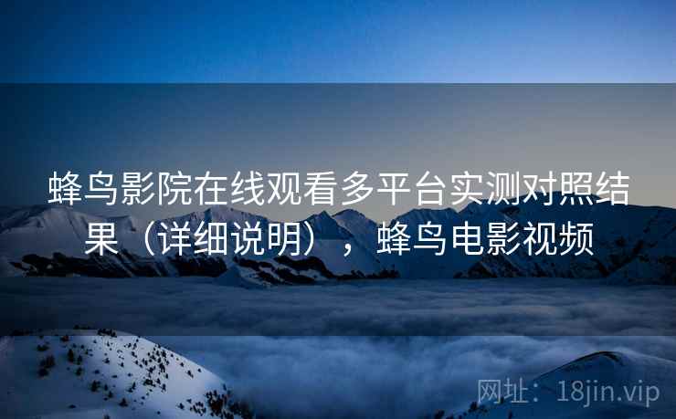 蜂鸟影院在线观看多平台实测对照结果（详细说明），蜂鸟电影视频