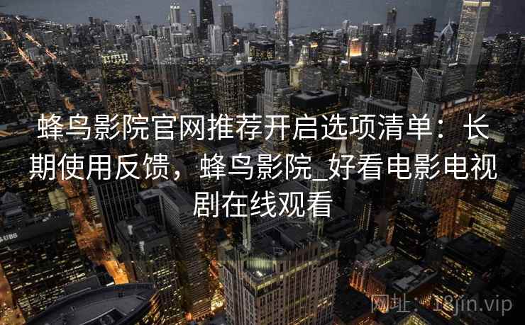 蜂鸟影院官网推荐开启选项清单：长期使用反馈，蜂鸟影院_好看电影电视剧在线观看