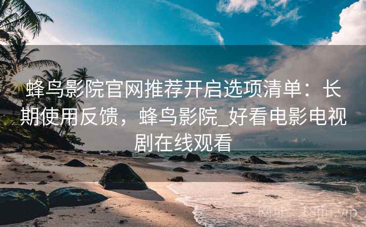 蜂鸟影院官网推荐开启选项清单：长期使用反馈，蜂鸟影院_好看电影电视剧在线观看