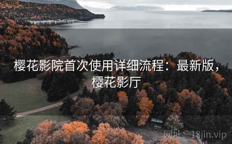 樱花影院首次使用详细流程:最新版,樱花影厅 樱花影院首次使用详细流程:最新版,樱花影厅