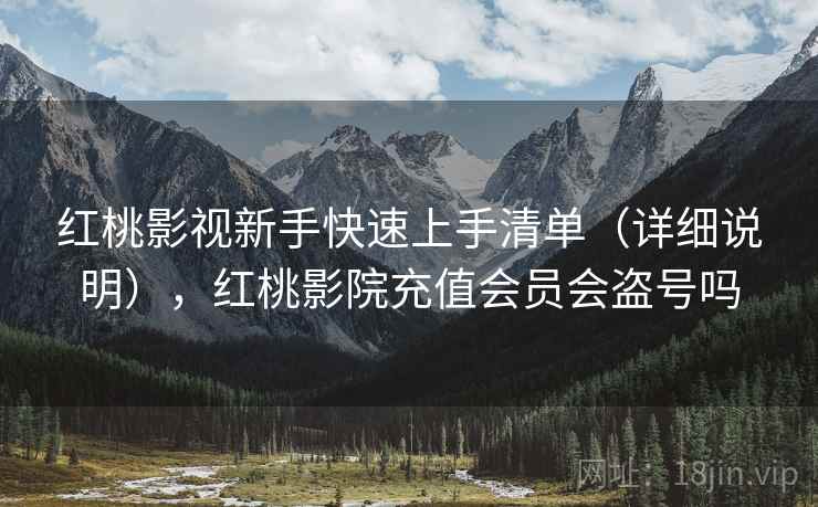 红桃影视新手快速上手清单(详细说明),红桃影院充值会员会盗号吗 红桃影视新手快速上手清单(详细说明),红桃影院充值会员会盗号吗