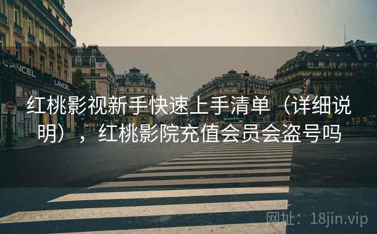 红桃影视新手快速上手清单(详细说明),红桃影院充值会员会盗号吗 红桃影视新手快速上手清单(详细说明),红桃影院充值会员会盗号吗