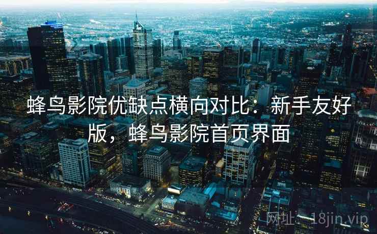 蜂鸟影院优缺点横向对比:新手友好版,蜂鸟影院首页界面 蜂鸟影院优缺点横向对比:新手友好版,蜂鸟影院首页界面