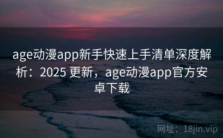 age动漫app新手快速上手清单深度解析:2025 更新,age动漫app官方安卓下载 age动漫app新手快速上手清单深度解析:2025 更新,age动漫app官方安卓下载