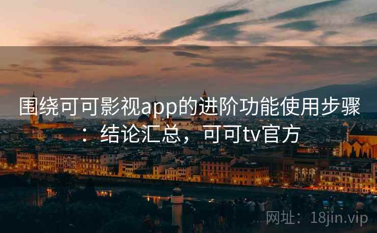 围绕可可影视app的进阶功能使用步骤:结论汇总,可可tv官方 围绕可可影视app的进阶功能使用步骤:结论汇总,可可tv官方